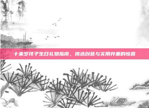 十来岁孩子生日礼物指南，挑选创意与实用并重的惊喜