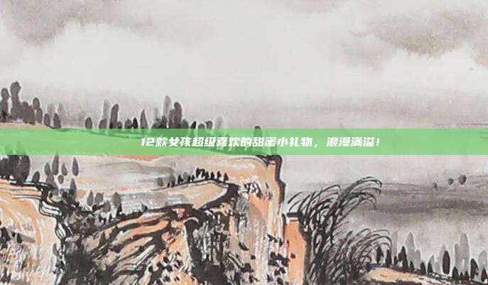 💖 12款女孩超级喜欢的甜蜜小礼物，浪漫满溢！