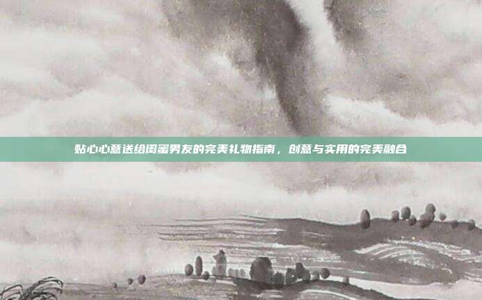 贴心心意送给闺蜜男友的完美礼物指南，创意与实用的完美融合
