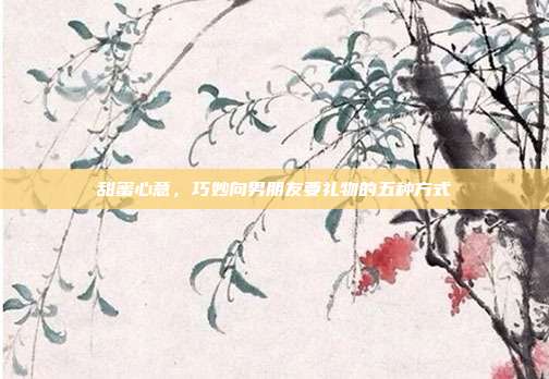 甜蜜心意，巧妙向男朋友要礼物的五种方式