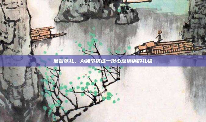 温馨献礼，为姥爷挑选一份心意满满的礼物