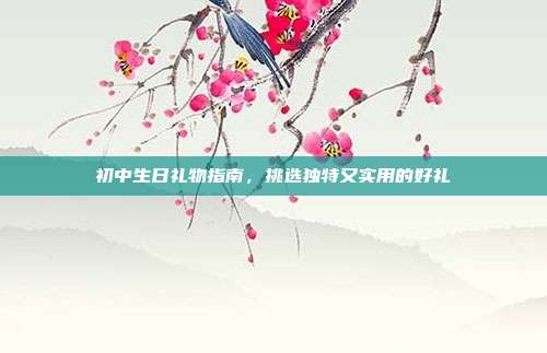 初中生日礼物指南，挑选独特又实用的好礼