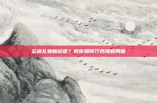 忘送礼物尴尬症？教你如何巧妙挽回局面