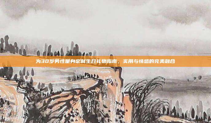 为30岁男性量身定制生日礼物指南，实用与情感的完美融合