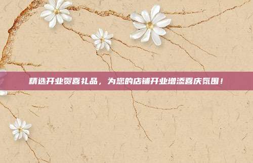 精选开业贺喜礼品，为您的店铺开业增添喜庆氛围！