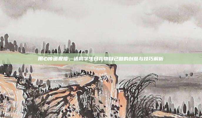 用心传递祝福，送同学生日礼物自己做的创意与技巧解析