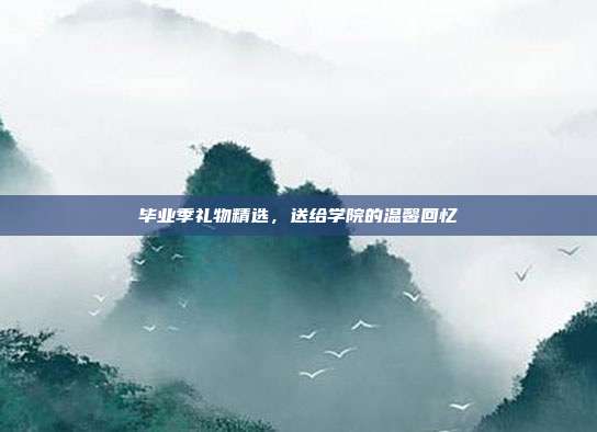 毕业季礼物精选，送给学院的温馨回忆