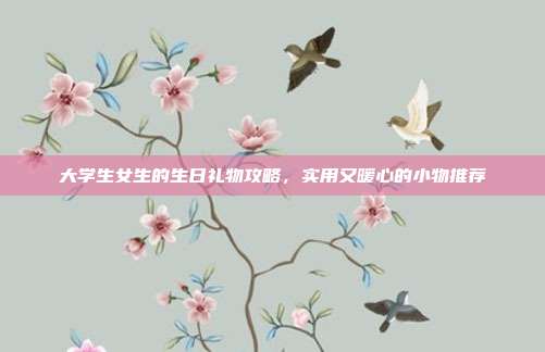 大学生女生的生日礼物攻略，实用又暖心的小物推荐