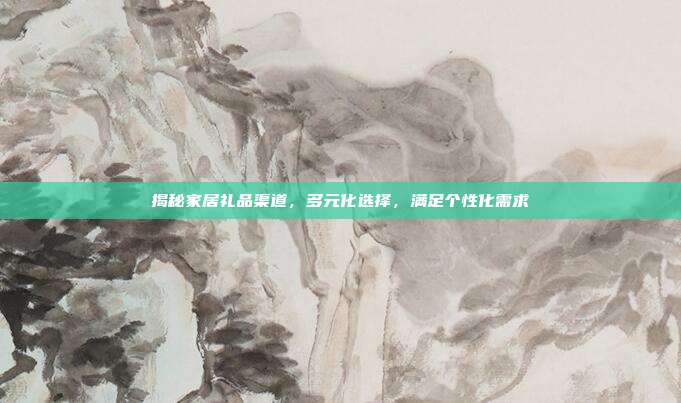 揭秘家居礼品渠道，多元化选择，满足个性化需求