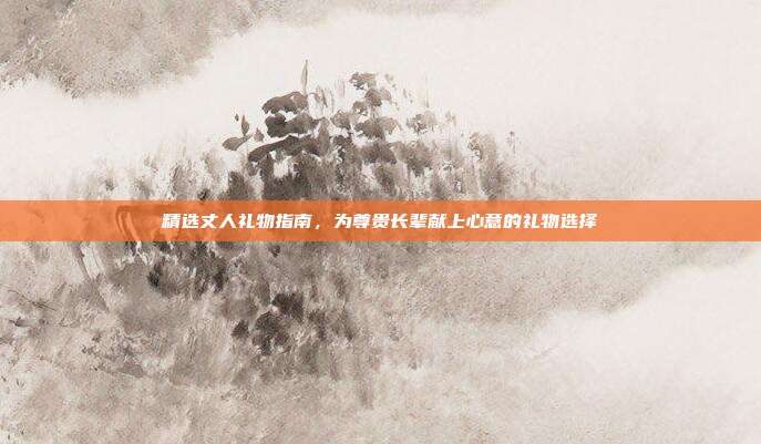 精选丈人礼物指南，为尊贵长辈献上心意的礼物选择
