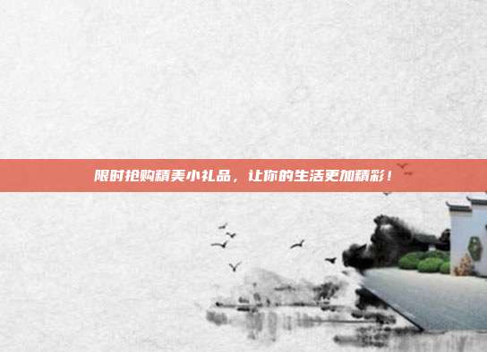 限时抢购精美小礼品，让你的生活更加精彩！
