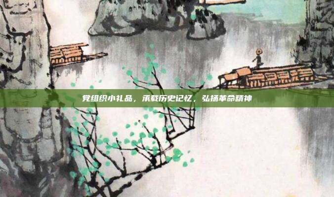 党组织小礼品，承载历史记忆，弘扬革命精神