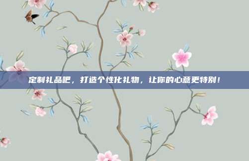 定制礼品吧，打造个性化礼物，让你的心意更特别！