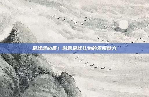 足球迷必备！创意足球礼物的无限魅力
