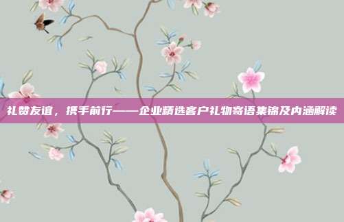礼赞友谊，携手前行——企业精选客户礼物寄语集锦及内涵解读