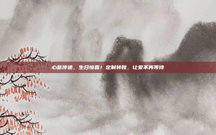 心意传递，生日惊喜！定制转账，让爱不再等待