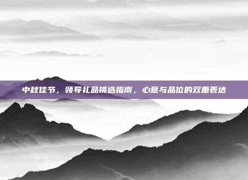 中秋佳节，领导礼品挑选指南，心意与品位的双重表达