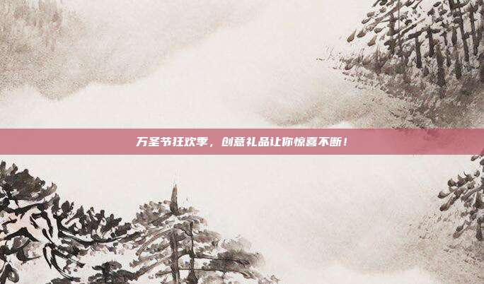 万圣节狂欢季，创意礼品让你惊喜不断！