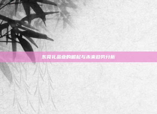 东莞礼品业的崛起与未来趋势分析