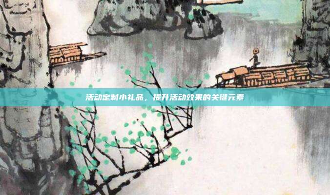 活动定制小礼品，提升活动效果的关键元素
