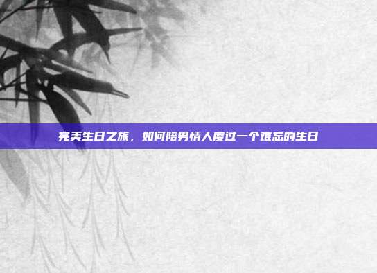 完美生日之旅，如何陪男情人度过一个难忘的生日