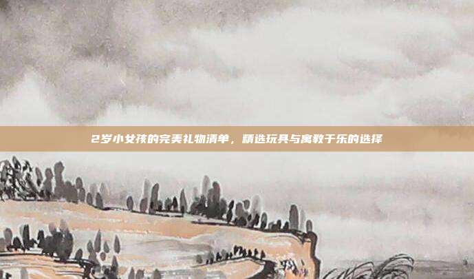 2岁小女孩的完美礼物清单，精选玩具与寓教于乐的选择