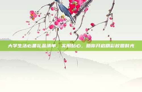 大学生活必备礼品清单，实用贴心，助你开启精彩校园时光