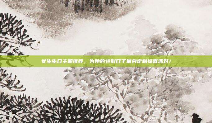 女生生日主题推荐，为她的特别日子量身定制惊喜派对！