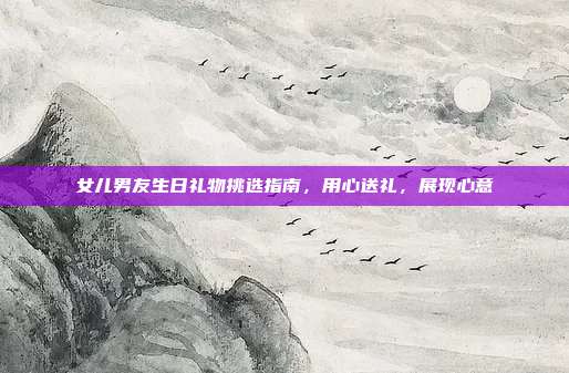 女儿男友生日礼物挑选指南，用心送礼，展现心意