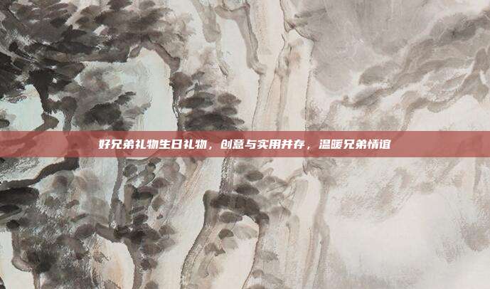 好兄弟礼物生日礼物，创意与实用并存，温暖兄弟情谊
