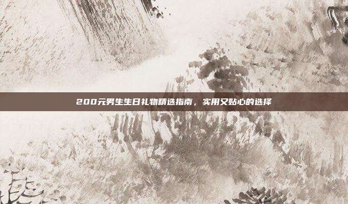 200元男生生日礼物精选指南，实用又贴心的选择