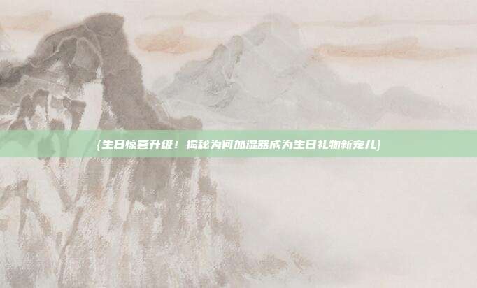 {生日惊喜升级！揭秘为何加湿器成为生日礼物新宠儿}