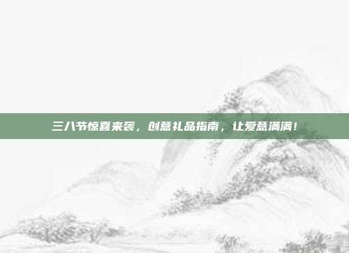 三八节惊喜来袭，创意礼品指南，让爱意满满！
