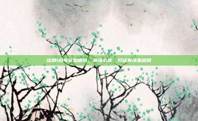 结婚1周年礼物精选，浪漫心意，见证爱情里程碑