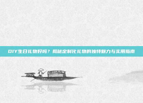 DIY生日礼物好吗？揭秘定制化礼物的独特魅力与实用指南