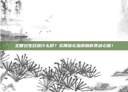 主管过生日送什么好？实用送礼指南助你表达心意！