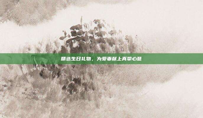 精选生日礼物，为爱妻献上真挚心意