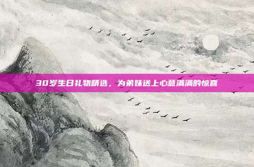 30岁生日礼物精选，为弟妹送上心意满满的惊喜