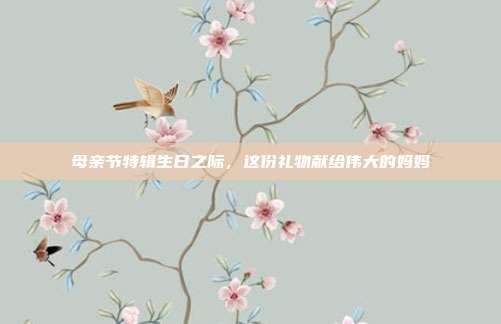 母亲节特辑生日之际，这份礼物献给伟大的妈妈