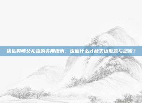 挑选男师父礼物的实用指南，送他什么才能表达敬意与感激？