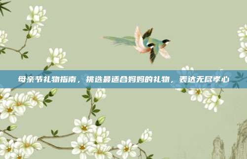 母亲节礼物指南，挑选最适合妈妈的礼物，表达无尽孝心