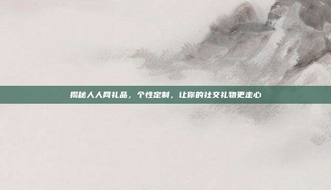 揭秘人人网礼品，个性定制，让你的社交礼物更走心