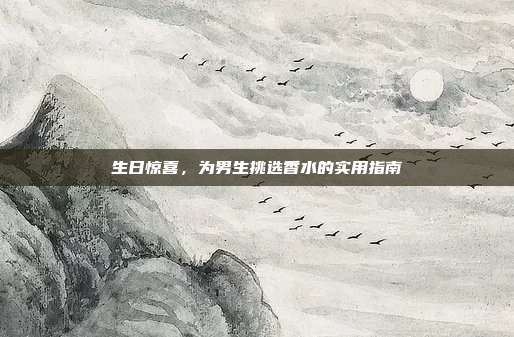 生日惊喜，为男生挑选香水的实用指南