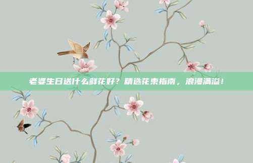 老婆生日送什么鲜花好？精选花束指南，浪漫满溢！