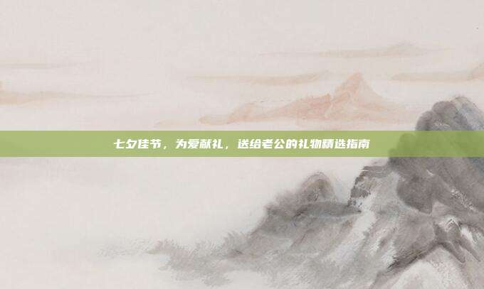 七夕佳节，为爱献礼，送给老公的礼物精选指南