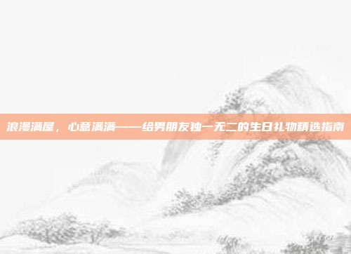 浪漫满屋，心意满满——给男朋友独一无二的生日礼物精选指南