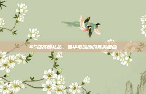 4S店高端礼品，奢华与品质的完美结合
