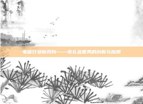 电信行业新风向——寄礼品服务的创新与应用