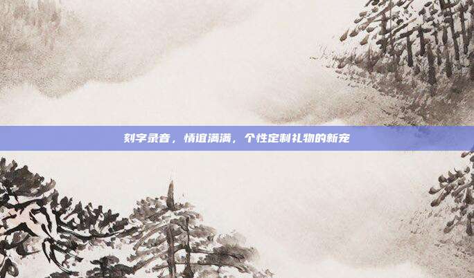 刻字录音，情谊满满，个性定制礼物的新宠