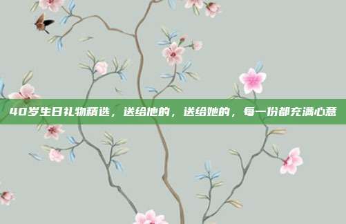 40岁生日礼物精选，送给他的，送给她的，每一份都充满心意